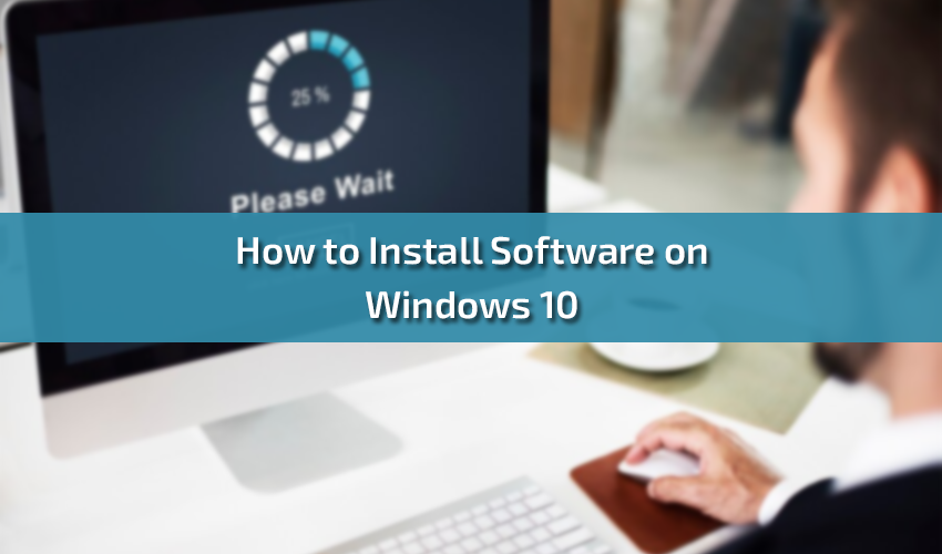How to Install Software on Windows 10 A Step-by-Step Guide